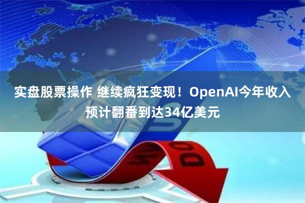 实盘股票操作 继续疯狂变现！OpenAI今年收入预计翻番到达34亿美元