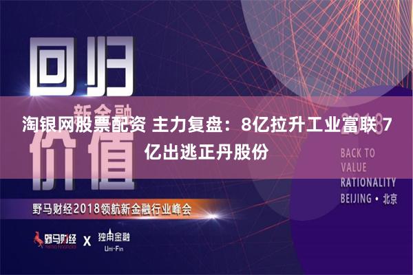 淘银网股票配资 主力复盘：8亿拉升工业富联 7亿出逃正丹股份