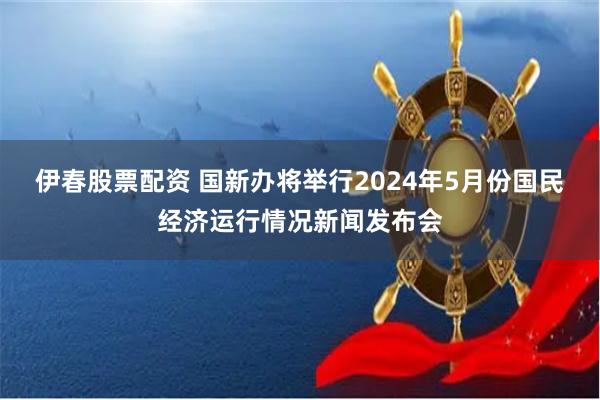 伊春股票配资 国新办将举行2024年5月份国民经济运行情况新闻发布会