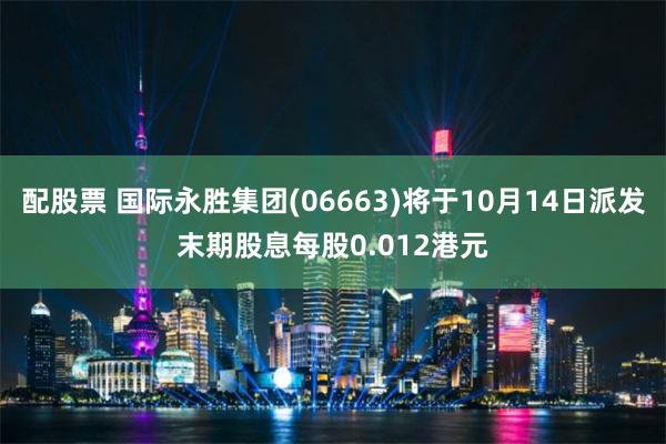 配股票 国际永胜集团(06663)将于10月14日派发末期股息每股0.012港元