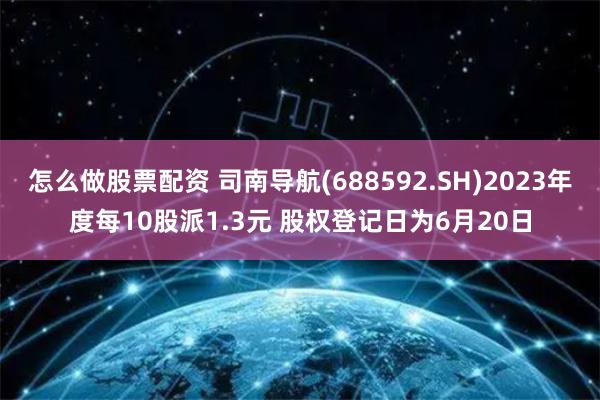 怎么做股票配资 司南导航(688592.SH)2023年度每10股派1.3元 股权登记日为6月20日