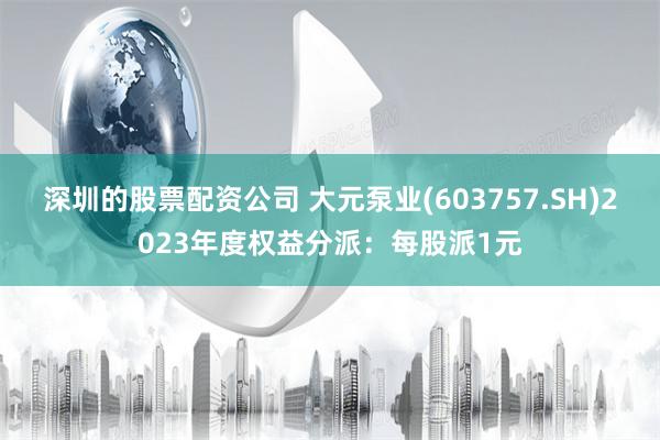 深圳的股票配资公司 大元泵业(603757.SH)2023年度权益分派：每股派1元