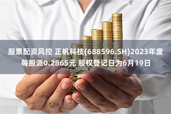 股票配资风控 正帆科技(688596.SH)2023年度每股派0.2865元 股权登记日为6月19日