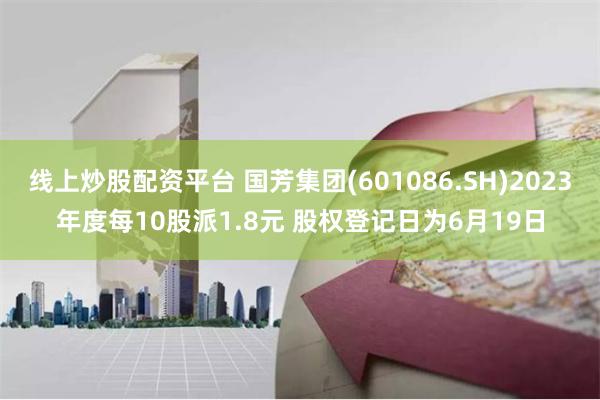 线上炒股配资平台 国芳集团(601086.SH)2023年度每10股派1.8元 股权登记日为6月19日