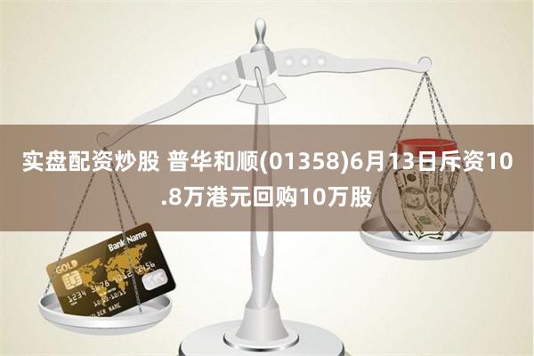 实盘配资炒股 普华和顺(01358)6月13日斥资10.8万港元回购10万股