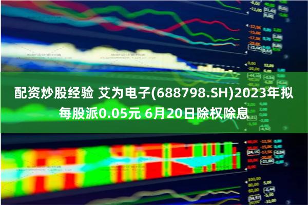 配资炒股经验 艾为电子(688798.SH)2023年拟每股派0.05元 6月20日除权除息