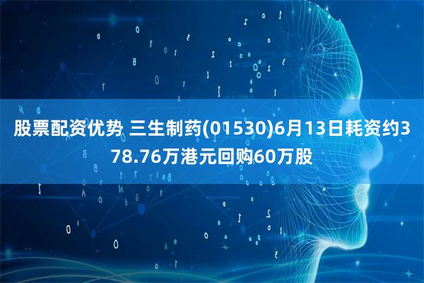 股票配资优势 三生制药(01530)6月13日耗资约378.76万港元回购60万股