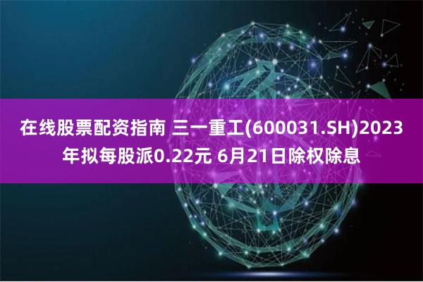 在线股票配资指南 三一重工(600031.SH)2023年拟每股派0.22元 6月21日除权除息