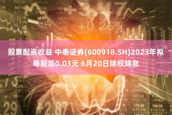 股票配资收益 中泰证券(600918.SH)2023年拟每股派0.03元 6月20日除权除息