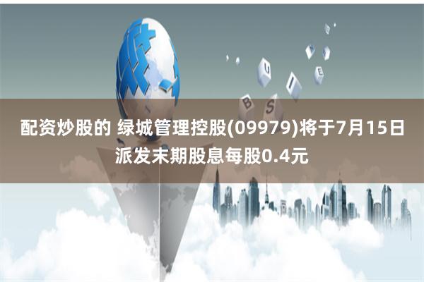 配资炒股的 绿城管理控股(09979)将于7月15日派发末期股息每股0.4元