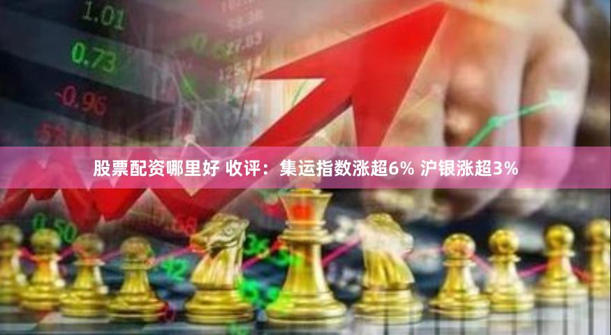 股票配资哪里好 收评：集运指数涨超6% 沪银涨超3%