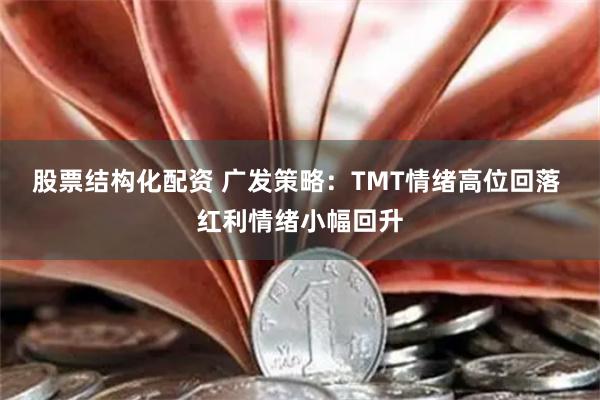 股票结构化配资 广发策略：TMT情绪高位回落 红利情绪小幅回升