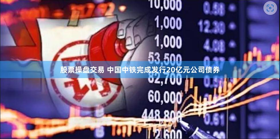 股票操盘交易 中国中铁完成发行20亿元公司债券