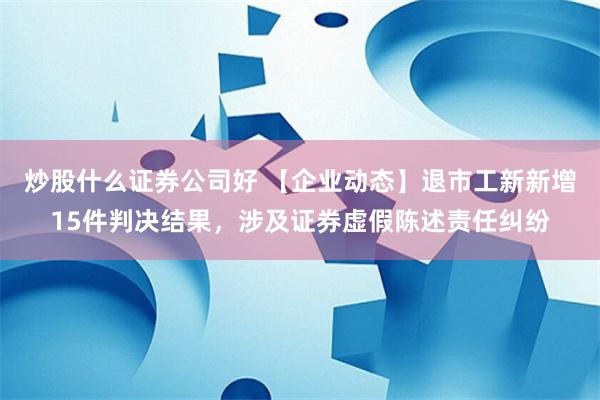 炒股什么证券公司好 【企业动态】退市工新新增15件判决结果，涉及证券虚假陈述责任纠纷