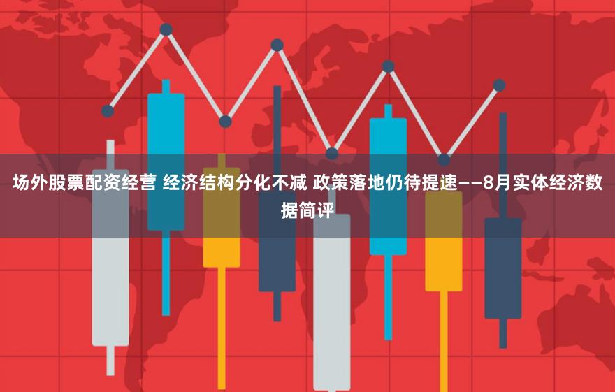 场外股票配资经营 经济结构分化不减 政策落地仍待提速——8月实体经济数据简评