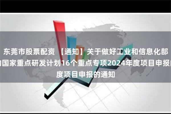 东莞市股票配资 【通知】关于做好工业和信息化部主责的国家重点研发计划16个重点专项2024年度项目申报的通知