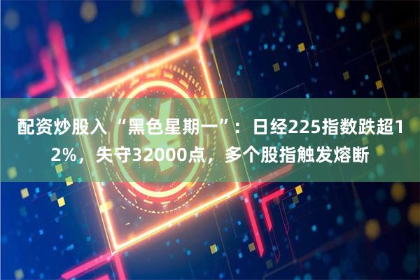 配资炒股入 “黑色星期一”：日经225指数跌超12%，失守32000点，多个股指触发熔断