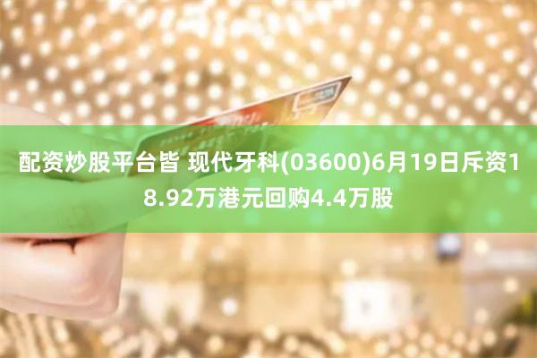 配资炒股平台皆 现代牙科(03600)6月19日斥资18.92万港元回购4.4万股