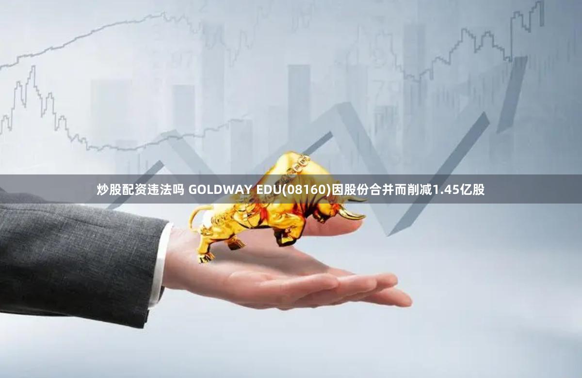 炒股配资违法吗 GOLDWAY EDU(08160)因股份合并而削减1.45亿股