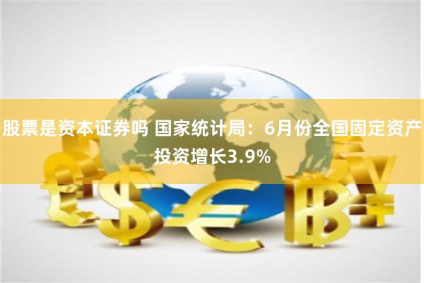 股票是资本证券吗 国家统计局：6月份全国固定资产投资增长3.9%