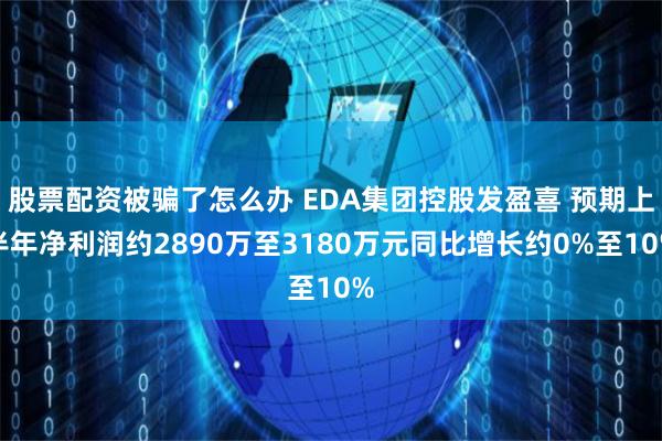 股票配资被骗了怎么办 EDA集团控股发盈喜 预期上半年净利润约2890万至3180万元同比增长约0%至10%