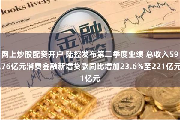 网上炒股配资开户 陆控发布第二季度业绩 总收入59.76亿元消费金融新增贷款同比增加23.6%至221亿元