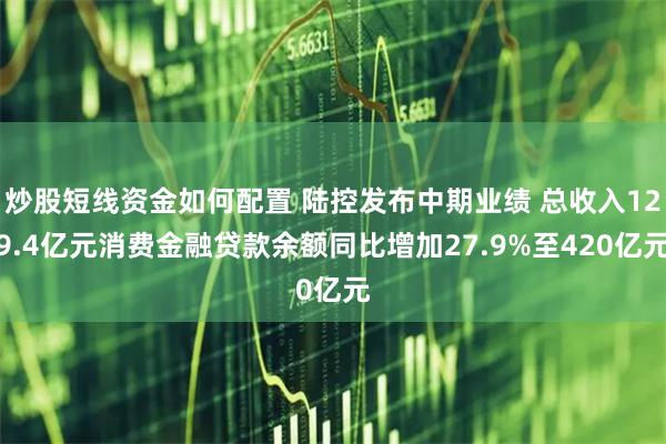 炒股短线资金如何配置 陆控发布中期业绩 总收入129.4亿元消费金融贷款余额同比增加27.9%至420亿元