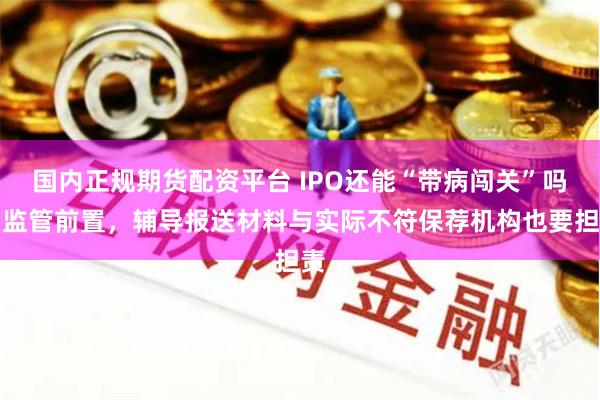 国内正规期货配资平台 IPO还能“带病闯关”吗？监管前置，辅导报送材料与实际不符保荐机构也要担责