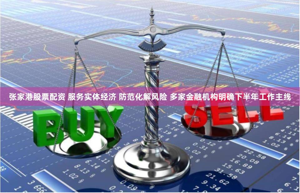 张家港股票配资 服务实体经济 防范化解风险 多家金融机构明确下半年工作主线