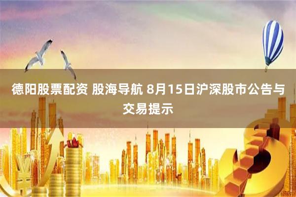 德阳股票配资 股海导航 8月15日沪深股市公告与交易提示