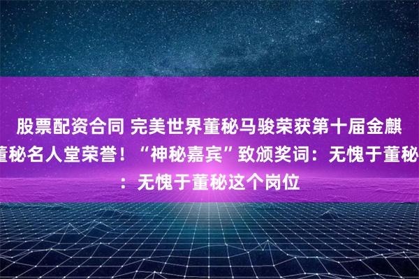 股票配资合同 完美世界董秘马骏荣获第十届金麒麟·金牌董秘名人堂荣誉！“神秘嘉宾”致颁奖词：无愧于董秘这个岗位