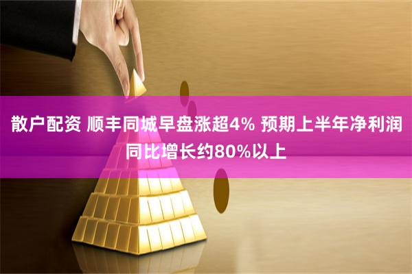 散户配资 顺丰同城早盘涨超4% 预期上半年净利润同比增长约80%以上