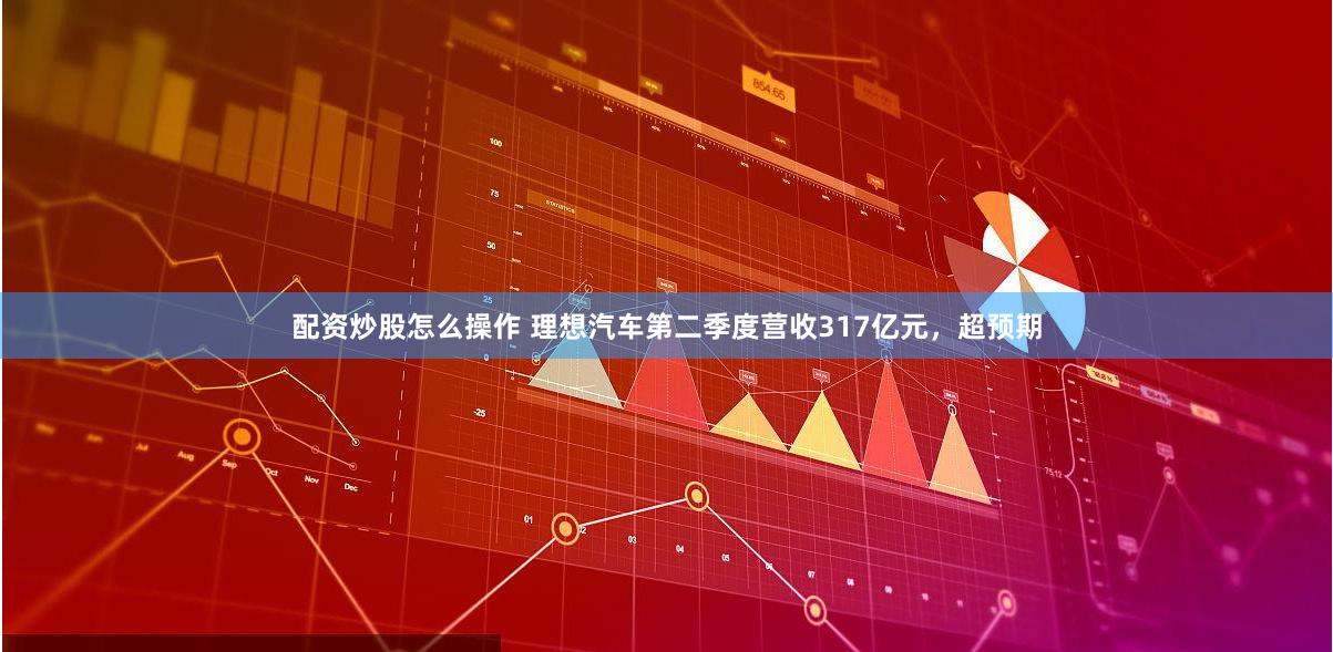 配资炒股怎么操作 理想汽车第二季度营收317亿元，超预期