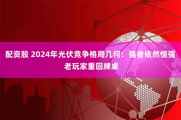 配资股 2024年光伏竞争格局几何：强者依然恒强 老玩家重回牌桌