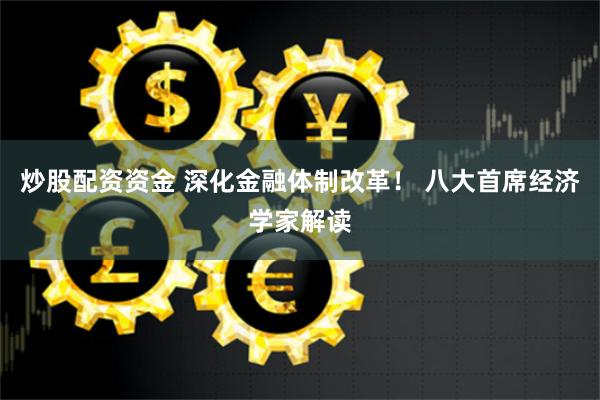 炒股配资资金 深化金融体制改革！ 八大首席经济学家解读