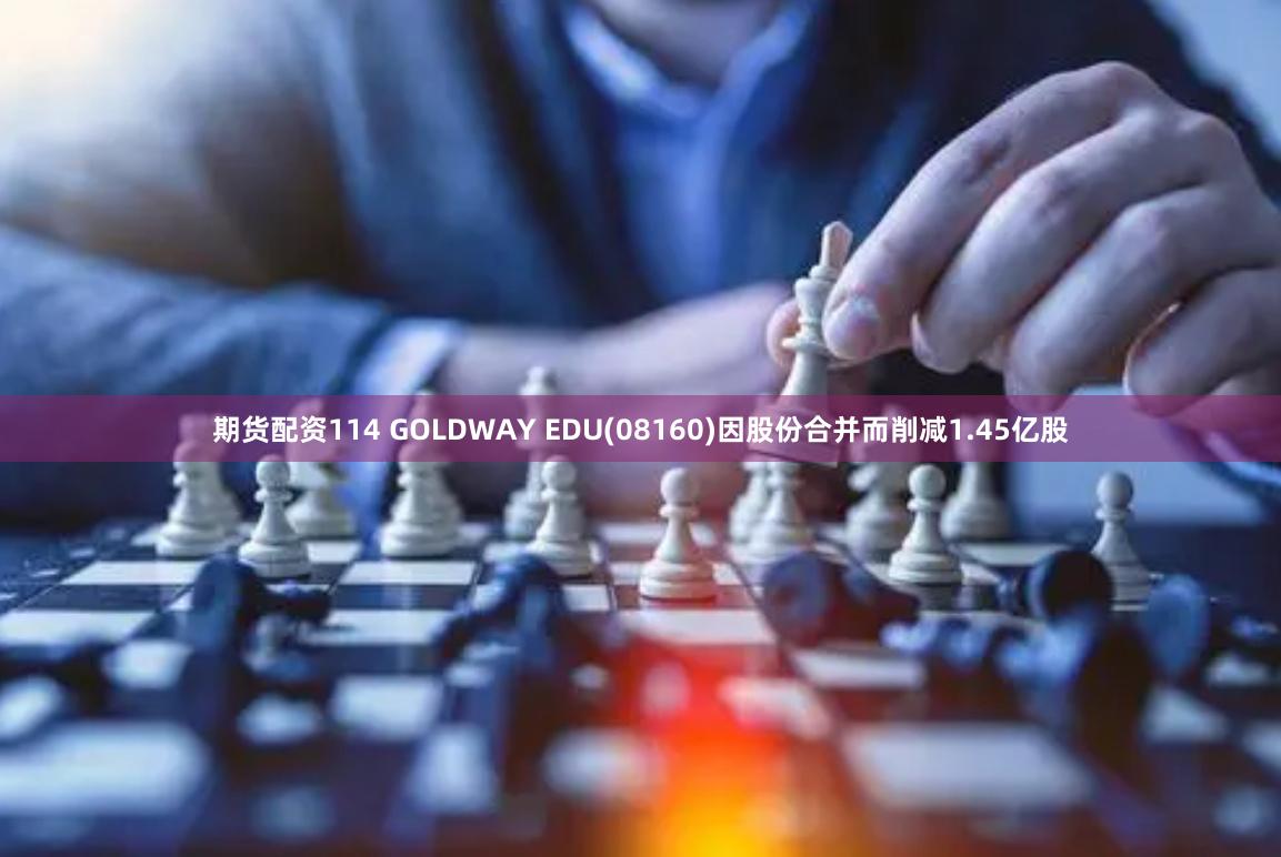 期货配资114 GOLDWAY EDU(08160)因股份合并而削减1.45亿股