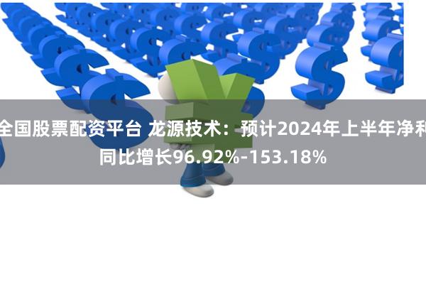 全国股票配资平台 龙源技术：预计2024年上半年净利同比增长96.92%-153.18%