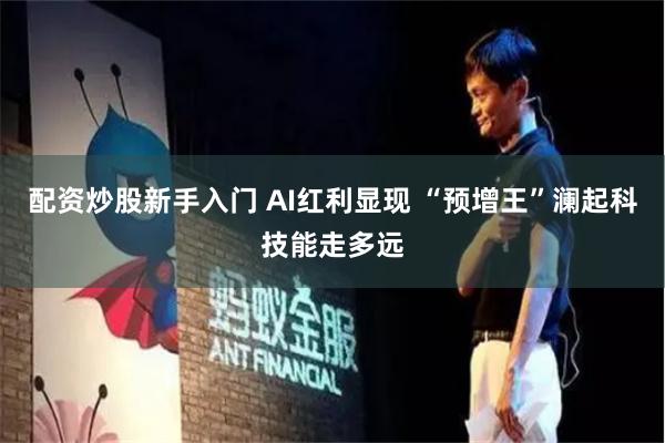 配资炒股新手入门 AI红利显现 “预增王”澜起科技能走多远