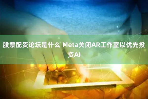 股票配资论坛是什么 Meta关闭AR工作室以优先投资AI