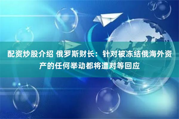 配资炒股介绍 俄罗斯财长：针对被冻结俄海外资产的任何举动都将遭对等回应