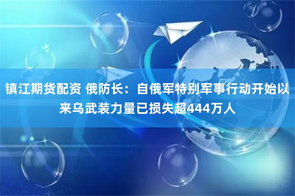 镇江期货配资 俄防长：自俄军特别军事行动开始以来乌武装力量已损失超444万人