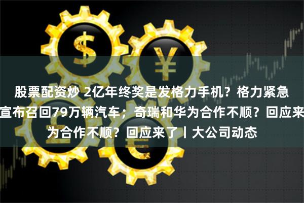 股票配资炒 2亿年终奖是发格力手机？格力紧急回应；丰田汽车宣布召回79万辆汽车；奇瑞和华为合作不顺？回应来了丨大公司动态