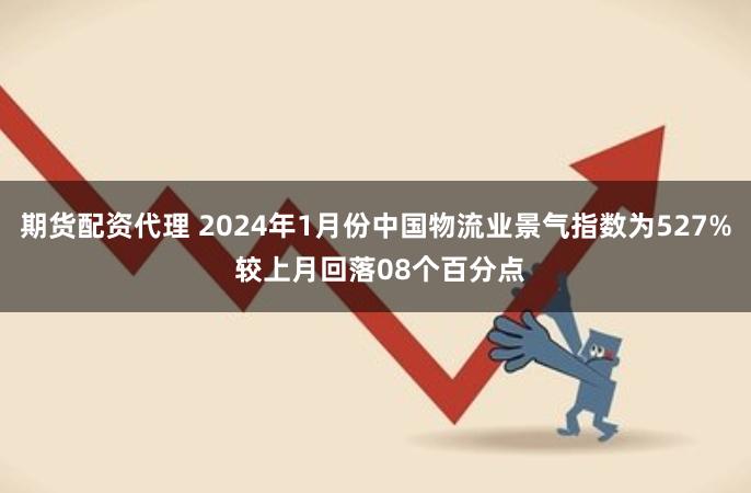 期货配资代理 2024年1月份中国物流业景气指数为527% 较上月回落08个百分点