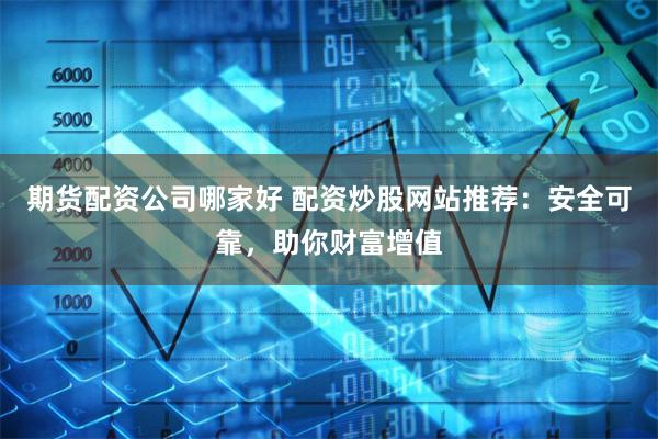 期货配资公司哪家好 配资炒股网站推荐：安全可靠，助你财富增值