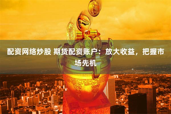 配资网络炒股 期货配资账户：放大收益，把握市场先机