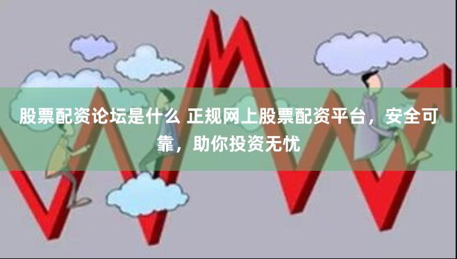 股票配资论坛是什么 正规网上股票配资平台，安全可靠，助你投资无忧