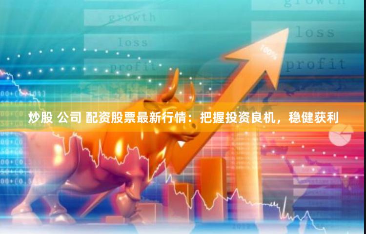 炒股 公司 配资股票最新行情：把握投资良机，稳健获利