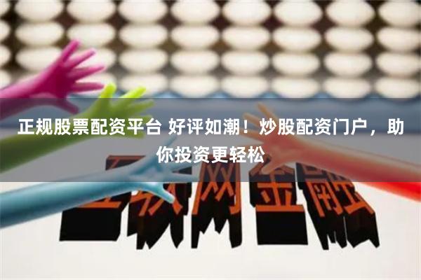 正规股票配资平台 好评如潮！炒股配资门户，助你投资更轻松