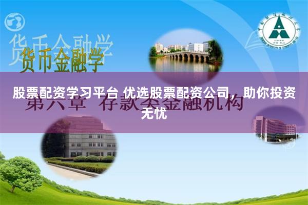 股票配资学习平台 优选股票配资公司，助你投资无忧