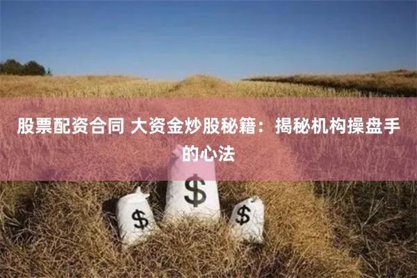 股票配资合同 大资金炒股秘籍：揭秘机构操盘手的心法